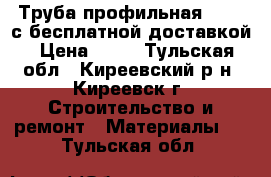 Труба профильная 40*20 с бесплатной доставкой › Цена ­ 61 - Тульская обл., Киреевский р-н, Киреевск г. Строительство и ремонт » Материалы   . Тульская обл.